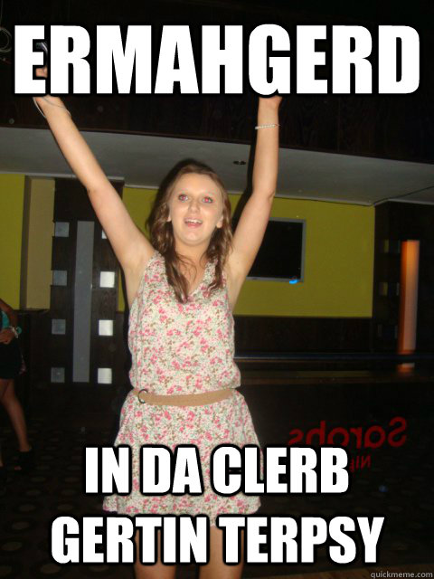 ERMAHGERD IN DA CLERB GERTIN TERPSY - ERMAHGERD IN DA CLERB GERTIN TERPSY  ermahgerd flerm