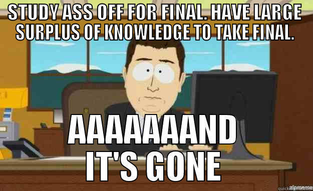 Finals Week - STUDY ASS OFF FOR FINAL. HAVE LARGE SURPLUS OF KNOWLEDGE TO TAKE FINAL. AAAAAAAND IT'S GONE aaaand its gone