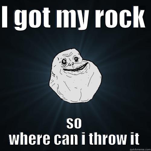 I GOT MY ROCK  SO WHERE CAN I THROW IT Forever Alone