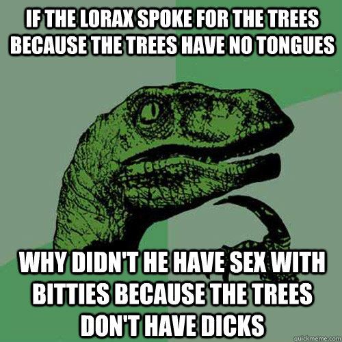 If the Lorax spoke for the trees because the trees have no tongues why didn't he have sex with bitties because the trees don't have dicks - If the Lorax spoke for the trees because the trees have no tongues why didn't he have sex with bitties because the trees don't have dicks  Philosoraptor