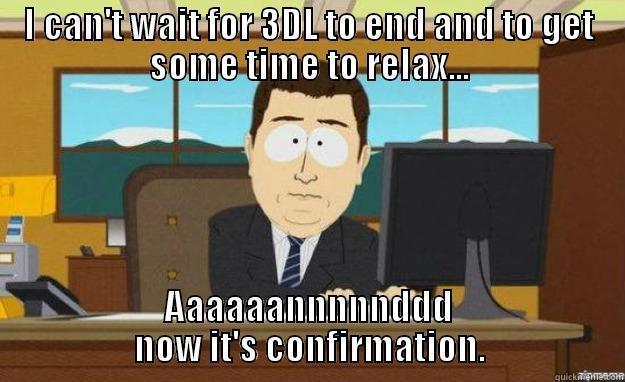 I CAN'T WAIT FOR 3DL TO END AND TO GET SOME TIME TO RELAX... AAAAAANNNNNDDD NOW IT'S CONFIRMATION. aaaand its gone