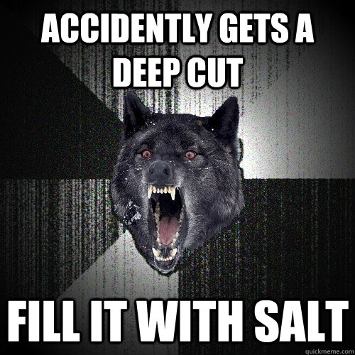 Accidently gets a deep cut fill it with salt  Insanity Wolf