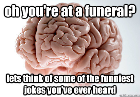 oh you're at a funeral? lets think of some of the funniest jokes you've ever heard  Scumbag Brain