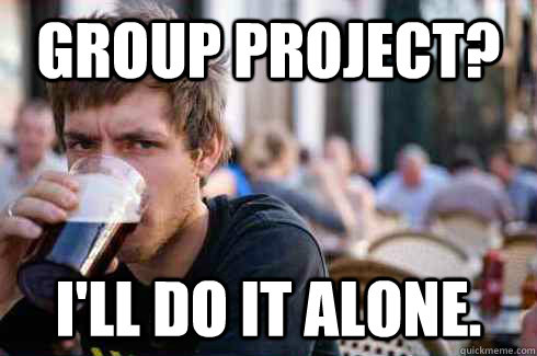 Group project? I'll do it alone.  Lazy College Senior