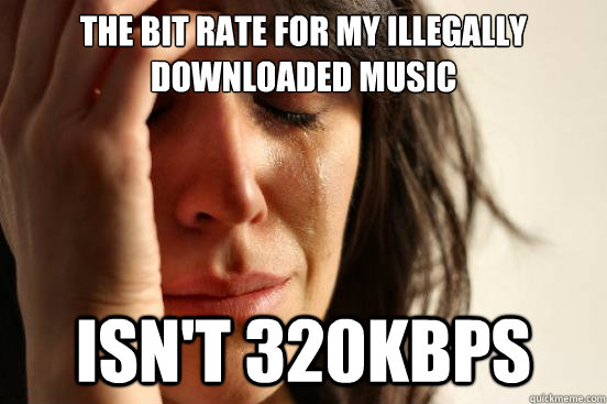 The bit rate for my illegally downloaded music isn't 320kbps - The bit rate for my illegally downloaded music isn't 320kbps  First World Problems