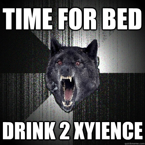 time for bed  drink 2 xyience  Insanity Wolf