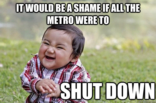 it would be a shame if all the metro were to shut down  Evil Toddler