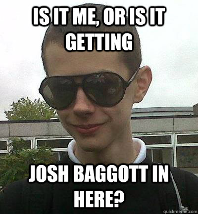 is it me, or is it getting josh baggott in here?  