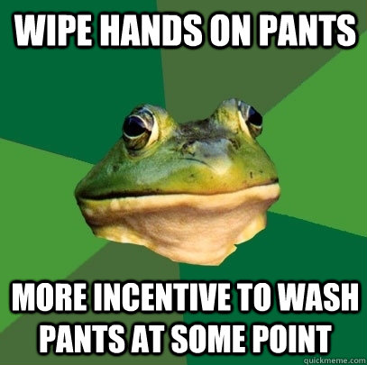 Wipe hands on pants More incentive to wash pants at some point - Wipe hands on pants More incentive to wash pants at some point  Foul Bachelor Frog