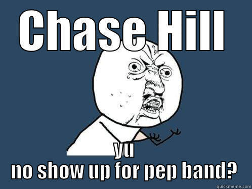 CHASE HILL YU NO SHOW UP FOR PEP BAND? Y U No