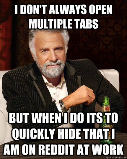 I don't always open multiple tabs but when I do its to quickly hide that I am on reddit at work - I don't always open multiple tabs but when I do its to quickly hide that I am on reddit at work  The Most Interesting Man In The World