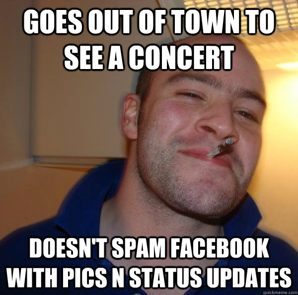 Goes out of town to see a concert Doesn't spam Facebook with pics n status updates - Goes out of town to see a concert Doesn't spam Facebook with pics n status updates  Misc