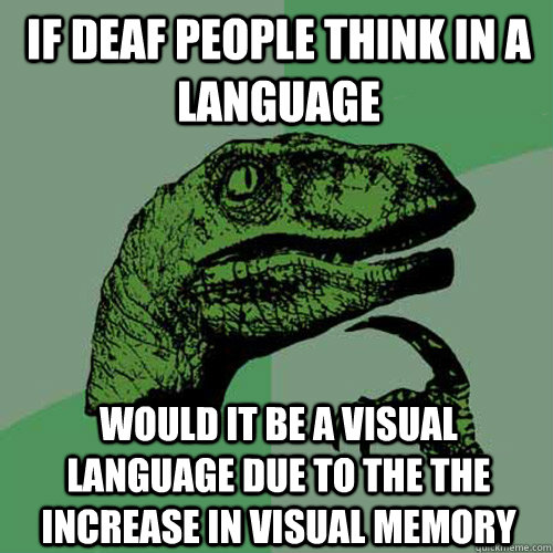 if deaf people think in a language  would it be a visual language due to the the increase in visual memory  Philosoraptor