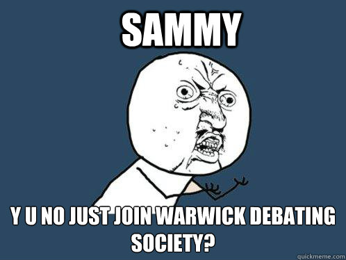 SAMMY Y U NO JUST JOIN WARWICK DEBATING SOCIETY?  Y U No