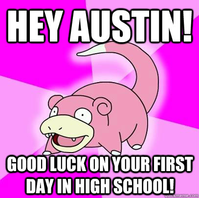 Hey Austin! Good Luck on your first day in High School!  Slowpoke