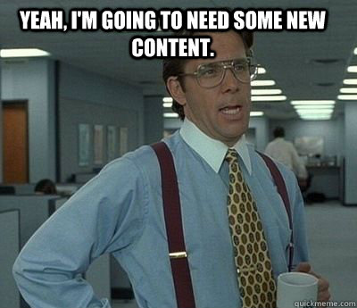 Yeah, I'm going to need some new content.  - Yeah, I'm going to need some new content.   Bill Lumbergh