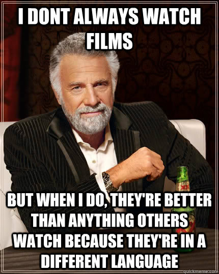 i dont always watch films but when i do, they're better than anything others watch because they're in a different language  The Most Interesting Man In The World