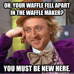 Oh, your waffle fell apart in the waffle maker? You must be new here.   Creepy Wonka