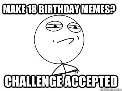 Make 18 birthday memes? Challenge Accepted  Challenge Accepted