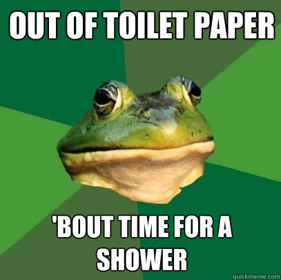 out of toilet paper 'bout time for a shower  Foul Bachelor Frog