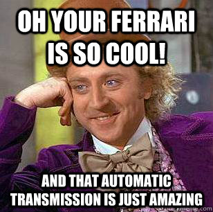 Oh your ferrari is so cool! and that automatic transmission is just amazing - Oh your ferrari is so cool! and that automatic transmission is just amazing  Condescending Wonka