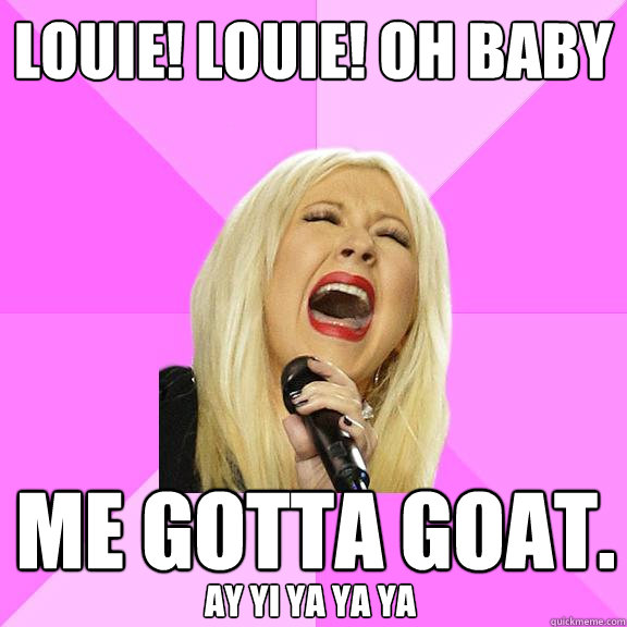 louie! louie! Oh baby me gotta goat. AY YI YA YA YA YA - louie! louie! Oh baby me gotta goat. AY YI YA YA YA YA  Wrong Lyrics Christina