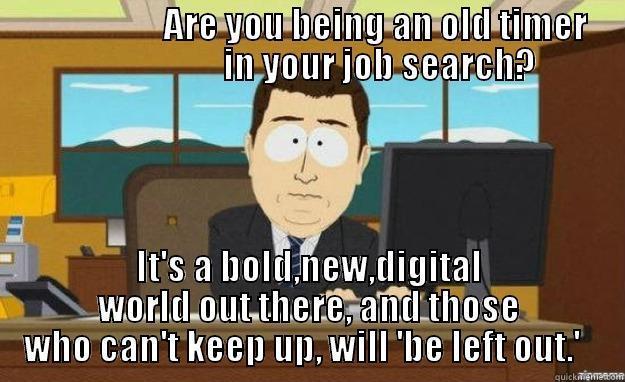 OLD!?  WHO YOU CALLIN OLD!? -                        ARE YOU BEING AN OLD TIMER                         IN YOUR JOB SEARCH? IT'S A BOLD,NEW,DIGITAL WORLD OUT THERE, AND THOSE WHO CAN'T KEEP UP, WILL 'BE LEFT OUT.'   aaaand its gone