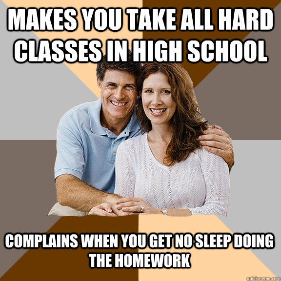 Makes you take all hard classes in high school complains when you get no sleep doing the homework  Scumbag Parents