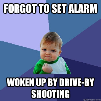 Forgot to set alarm Woken up by drive-by shooting  Success Kid