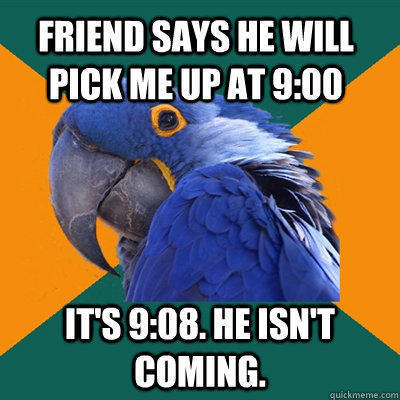 Friend says he will pick me up at 9:00 It's 9:08. He isn't coming.  