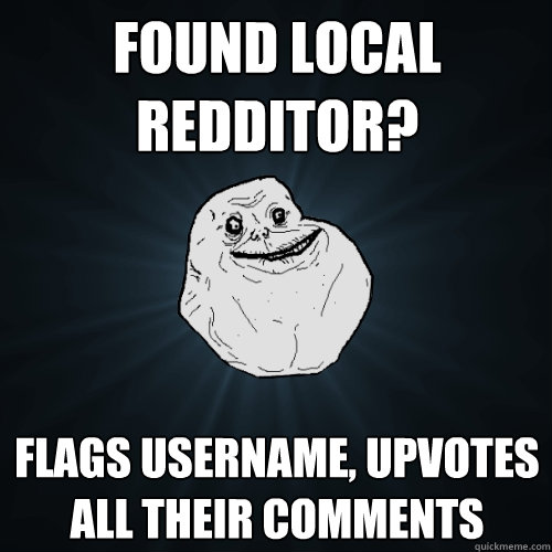 found local redditor? flags username, upvotes all their comments - found local redditor? flags username, upvotes all their comments  Forever Alone