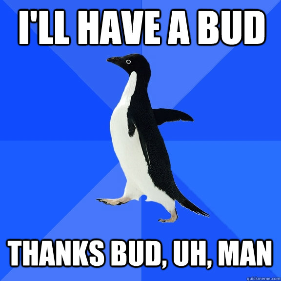 I'll Have a bud Thanks bud, uh, man - I'll Have a bud Thanks bud, uh, man  Socially Awkward Penguin