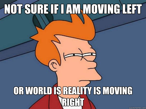 Not sure if I am moving left Or world is reality is moving right - Not sure if I am moving left Or world is reality is moving right  Futurama Fry