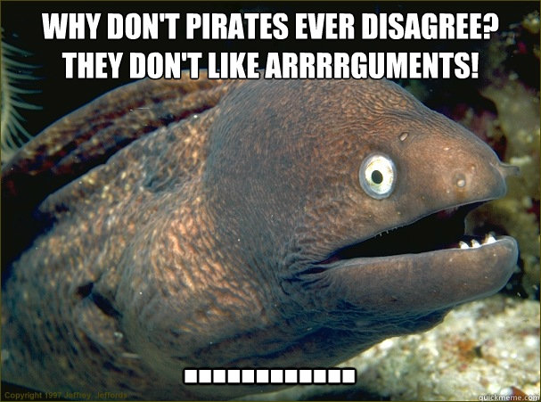 Why don't pirates ever disagree?
They don't like arrrrguments! ............ - Why don't pirates ever disagree?
They don't like arrrrguments! ............  Bad Joke Eel