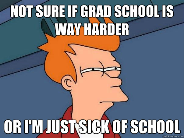 Not sure if grad school is  way harder or I'm just sick of school - Not sure if grad school is  way harder or I'm just sick of school  Futurama Fry