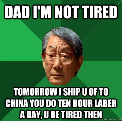 Dad I'm not tired tomorrow i ship u of to china YOU do ten hour laber a day, u be tired then  High Expectations Asian Father