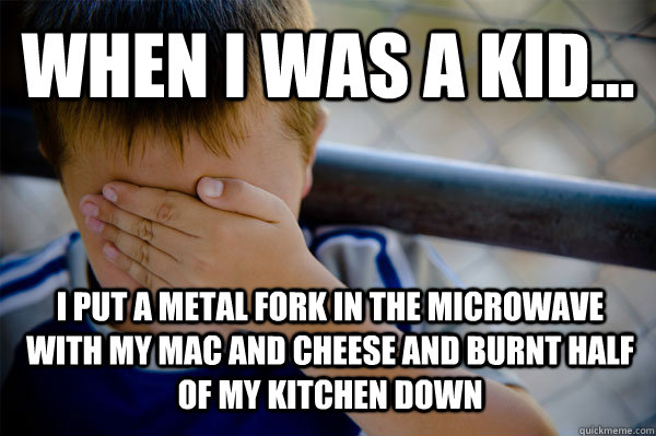 WHEN I WAS A KID... I put a metal fork in the microwave with my mac and cheese and burnt half of my kitchen down  Confession kid