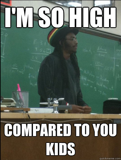 I'm so high compared to you kids  Rasta Science Teacher