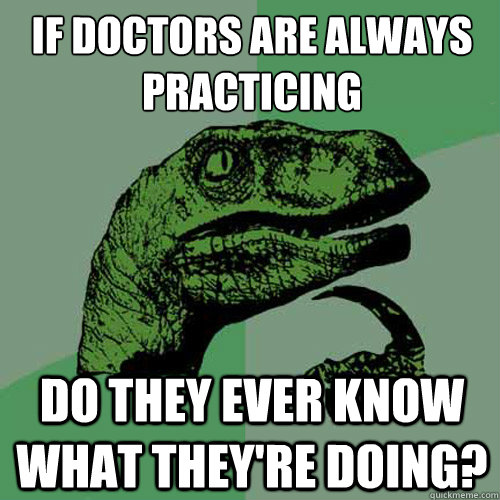 If Doctors are always practicing Do they ever know what they're doing?  Philosoraptor