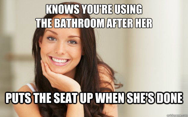 knows you're using 
the bathroom after her puts the seat up when she's done  Good Girl Gina