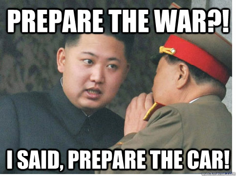 Prepare the war?! I said, prepare the car! - Prepare the war?! I said, prepare the car!  Misunderstood Kim Jong Un