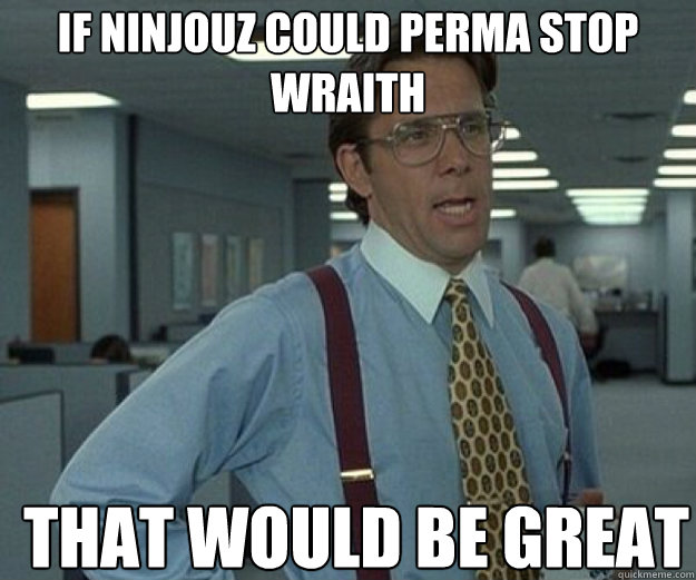 If ninjouz could perma stop wraith THAT WOULD BE GREAT  that would be great