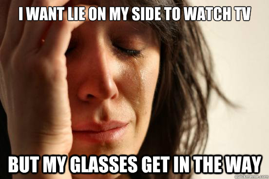 I want lie on my side to watch TV but my glasses get in the way - I want lie on my side to watch TV but my glasses get in the way  First World Problems