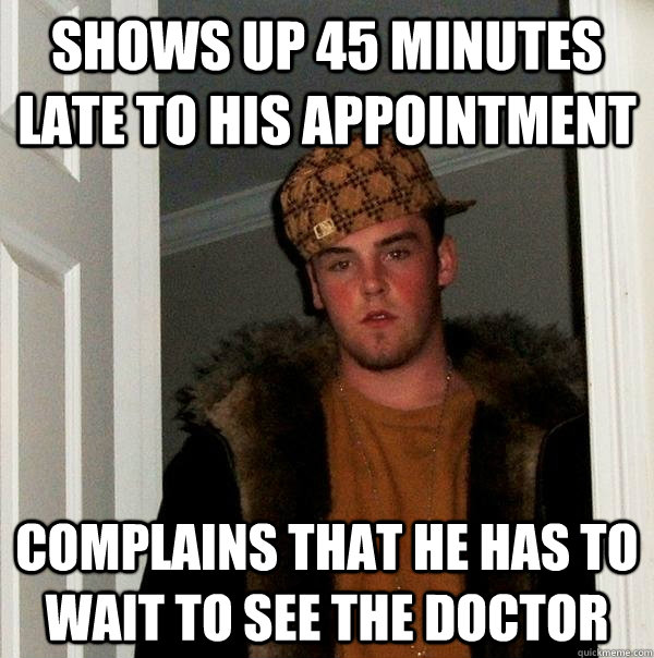 Shows up 45 minutes late to his appointment complains that he has to wait to see the doctor  Scumbag Steve