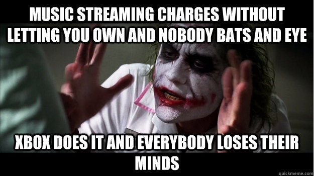 Music Streaming charges without letting you own and nobody bats and eye Xbox does it and everybody loses their minds  Joker Mind Loss