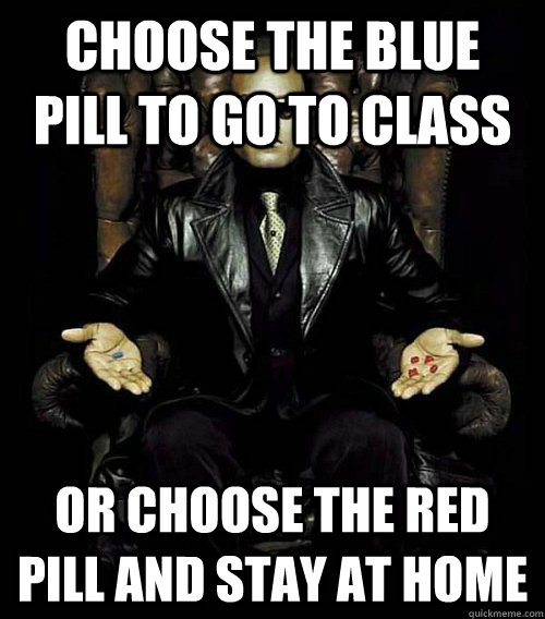 Choose the blue pill to go to class Or choose the red pill and stay at home   Morpheus