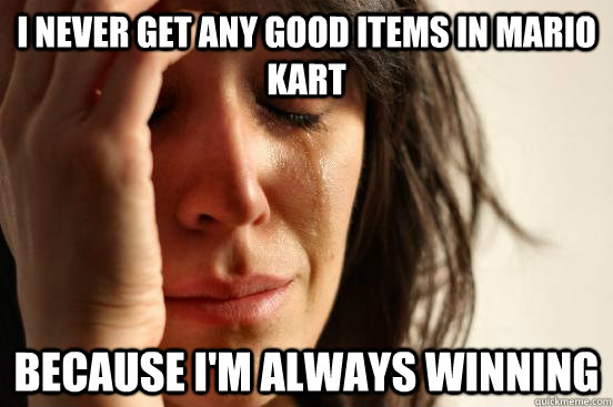 I never get any good items in mario kart because i'm always winning  First World Problems