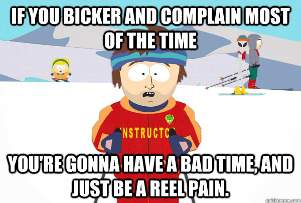 If you Bicker and complain most of the time  You're gonna have a bad time, and just be a reel pain.  - If you Bicker and complain most of the time  You're gonna have a bad time, and just be a reel pain.   Super Cool Ski Instructor