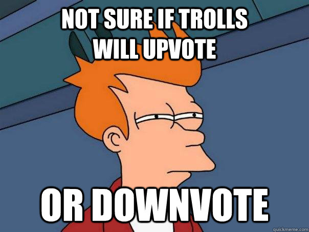 Not sure if trolls                will upvote Or downvote   Futurama Fry