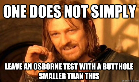 ONE DOES NOT SIMPLY LEAVE AN OSBORNE TEST WITH A BUTTHOLE SMALLER THAN THIS  One Does Not Simply